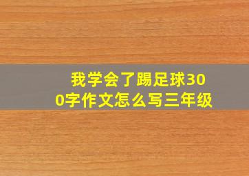 我学会了踢足球300字作文怎么写三年级