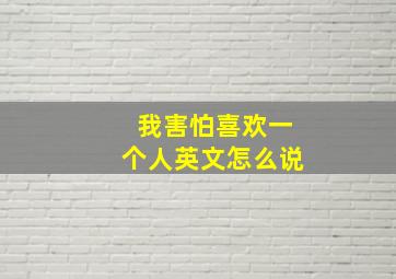 我害怕喜欢一个人英文怎么说