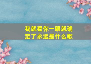 我就看你一眼就确定了永远是什么歌