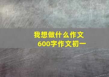 我想做什么作文600字作文初一