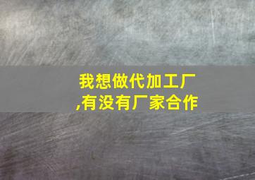 我想做代加工厂,有没有厂家合作