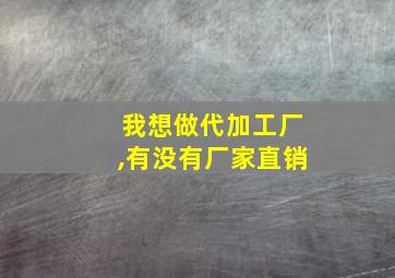 我想做代加工厂,有没有厂家直销