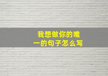 我想做你的唯一的句子怎么写