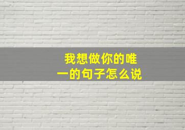 我想做你的唯一的句子怎么说