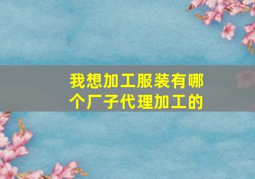 我想加工服装有哪个厂子代理加工的