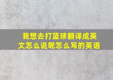 我想去打篮球翻译成英文怎么说呢怎么写的英语