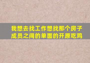 我想去找工作想找那个房子成员之间的单面的开原吃鸡