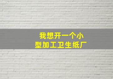 我想开一个小型加工卫生纸厂