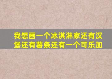 我想画一个冰淇淋家还有汉堡还有薯条还有一个可乐加