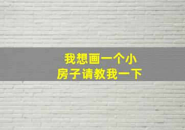 我想画一个小房子请教我一下