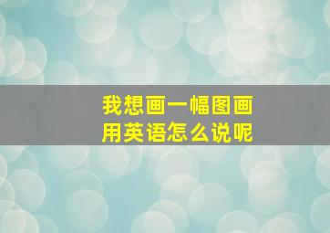 我想画一幅图画用英语怎么说呢