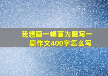 我想画一幅画为题写一篇作文400字怎么写