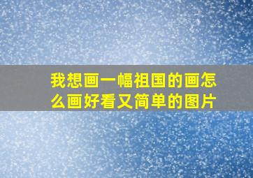 我想画一幅祖国的画怎么画好看又简单的图片