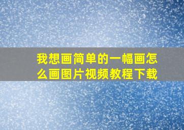 我想画简单的一幅画怎么画图片视频教程下载