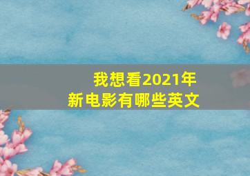 我想看2021年新电影有哪些英文