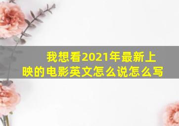 我想看2021年最新上映的电影英文怎么说怎么写