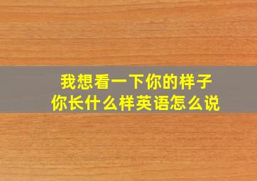 我想看一下你的样子你长什么样英语怎么说