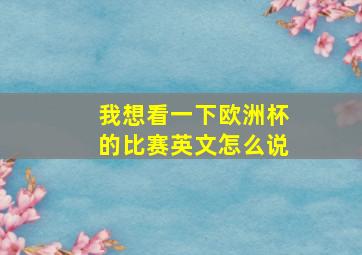 我想看一下欧洲杯的比赛英文怎么说