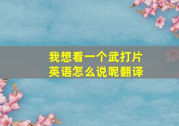 我想看一个武打片英语怎么说呢翻译