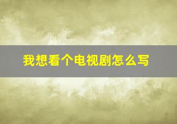 我想看个电视剧怎么写