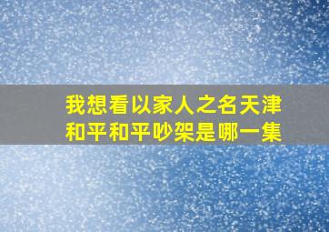 我想看以家人之名天津和平和平吵架是哪一集