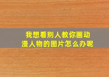 我想看别人教你画动漫人物的图片怎么办呢