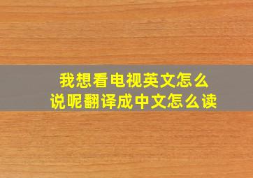 我想看电视英文怎么说呢翻译成中文怎么读