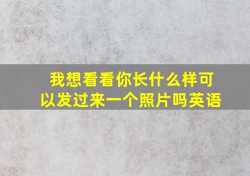 我想看看你长什么样可以发过来一个照片吗英语