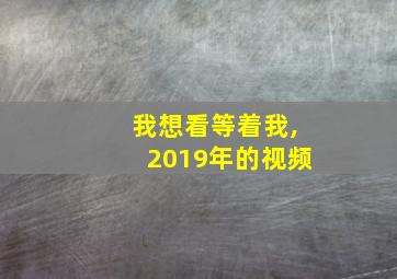 我想看等着我,2019年的视频