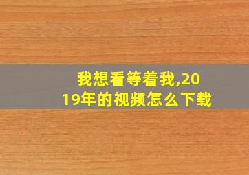 我想看等着我,2019年的视频怎么下载