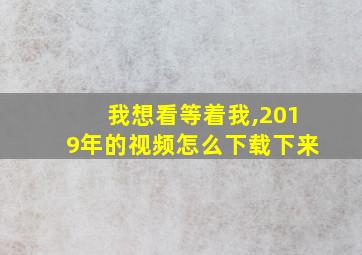 我想看等着我,2019年的视频怎么下载下来