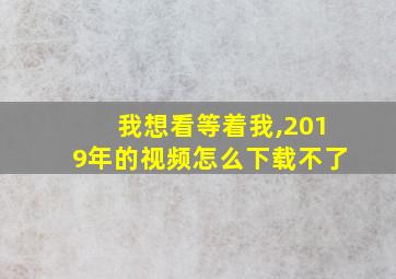 我想看等着我,2019年的视频怎么下载不了