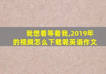 我想看等着我,2019年的视频怎么下载呢英语作文