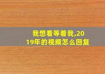 我想看等着我,2019年的视频怎么回复