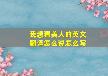 我想看美人的英文翻译怎么说怎么写