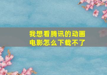 我想看腾讯的动画电影怎么下载不了