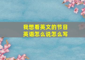 我想看英文的节目英语怎么说怎么写