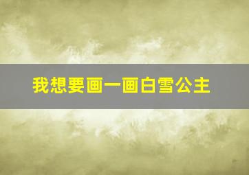 我想要画一画白雪公主