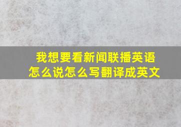 我想要看新闻联播英语怎么说怎么写翻译成英文