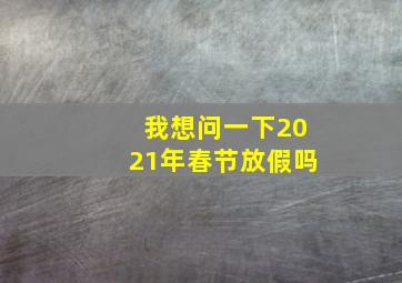 我想问一下2021年春节放假吗