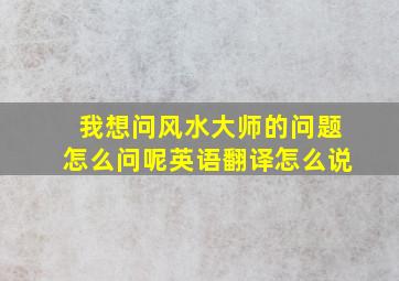 我想问风水大师的问题怎么问呢英语翻译怎么说