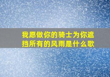 我愿做你的骑士为你遮挡所有的风雨是什么歌