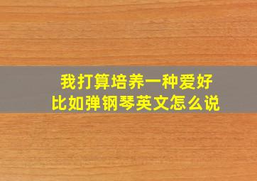 我打算培养一种爱好比如弹钢琴英文怎么说