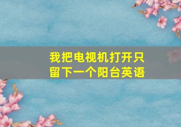 我把电视机打开只留下一个阳台英语