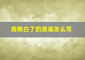 我明白了的英语怎么写