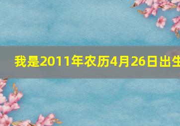 我是2011年农历4月26日出生