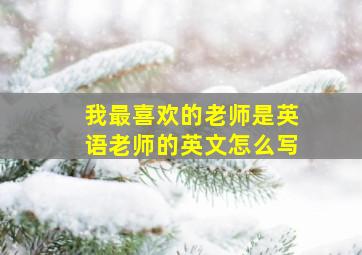 我最喜欢的老师是英语老师的英文怎么写