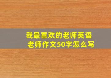 我最喜欢的老师英语老师作文50字怎么写