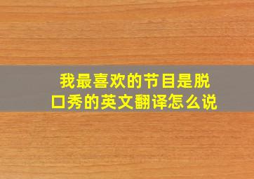 我最喜欢的节目是脱口秀的英文翻译怎么说