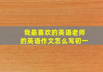 我最喜欢的英语老师的英语作文怎么写初一